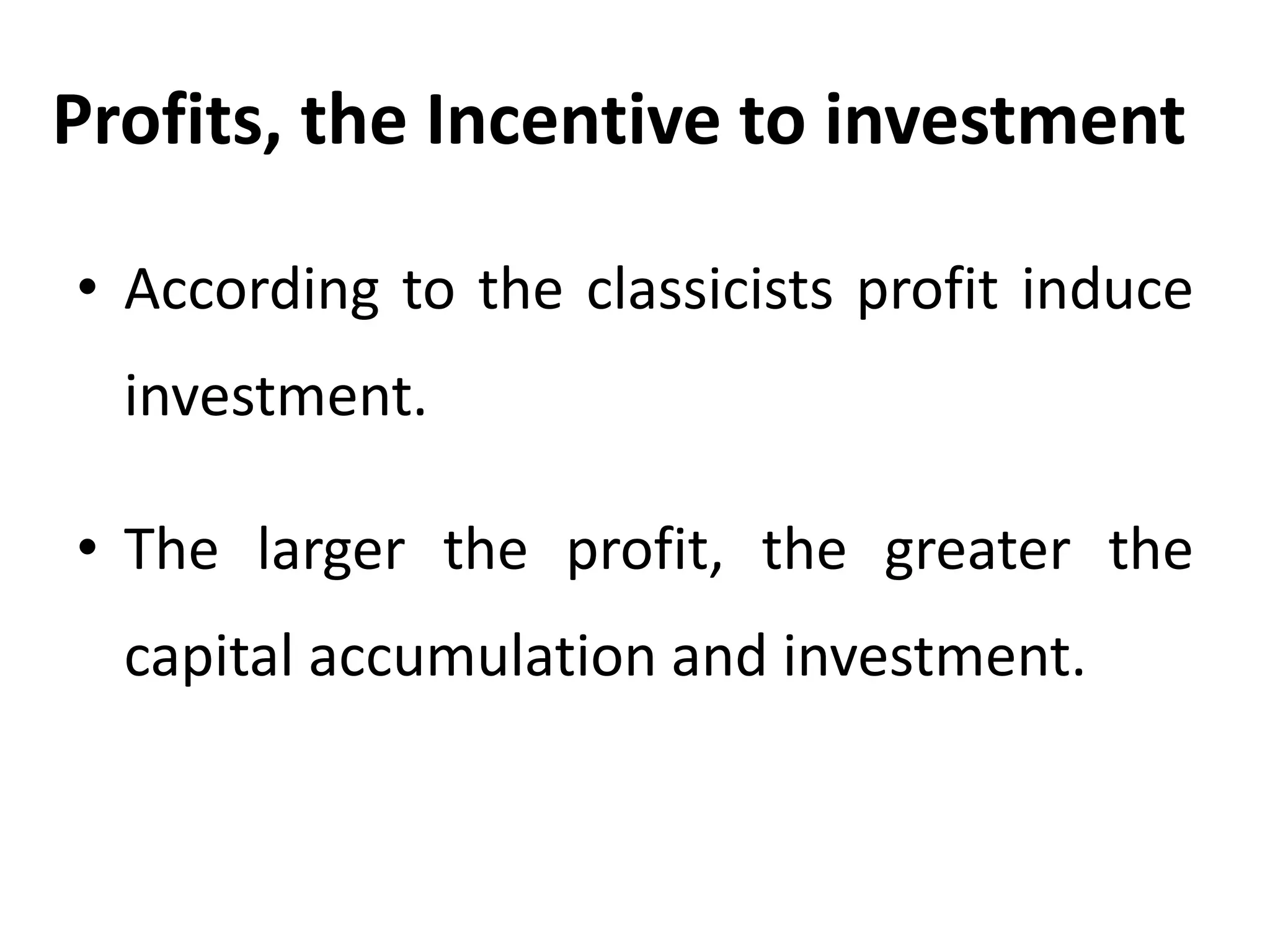 Profits, the Incentive to investment
• According to the classicists profit induce
investment.
• The larger the profit, the greater the
capital accumulation and investment.
 