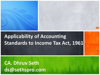 Applicability of Accounting
Standards to Income Tax Act, 1961
CA. Dhruv Seth
ds@sethspro.com
 