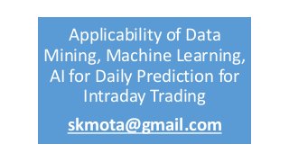 Applicability of Data
Mining, Machine Learning,
AI for Daily Prediction for
Intraday Trading
skmota@gmail.com
 