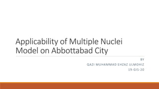 Applicability of Multiple Nuclei
Model on Abbottabad City
BY
QAZI MUHAMMAD EHZAZ ULMOHIZ
19-GIS-20
 