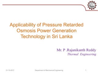 Applicability of Pressure Retarded
Osmosis Power Generation
Technology in Sri Lanka
Mr. P .Rajanikanth Reddy
Thermal Engineering
21-10-2017 Department of Mechanical Engineering 1
 