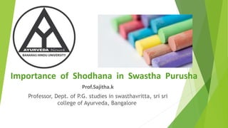 Prof.Sajitha.k
Professor, Dept. of P.G. studies in swasthavritta, sri sri
college of Ayurveda, Bangalore
Importance of Shodhana in Swastha Purusha
 