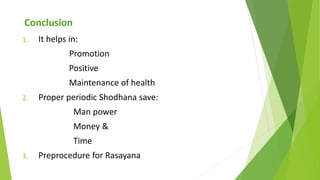 Conclusion
1. It helps in:
Promotion
Positive
Maintenance of health
2. Proper periodic Shodhana save:
Man power
Money &
Ti...