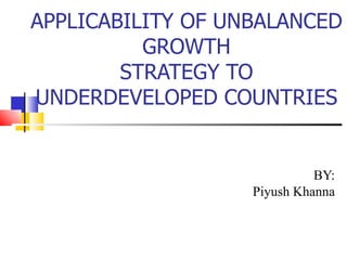 APPLICABILITY OF UNBALANCED
          GROWTH
        STRATEGY TO
UNDERDEVELOPED COUNTRIES


                             BY:
                   Piyush Khanna
 