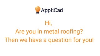 Hi,
Are you in metal roofing?
Then we have a question for you!
 
