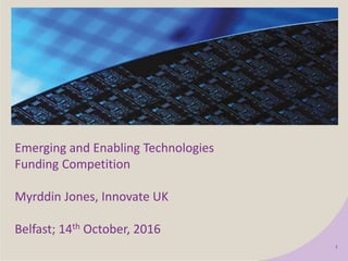 1
Emerging and Enabling Technologies
Funding Competition
Myrddin Jones, Innovate UK
Belfast; 14th October, 2016
 