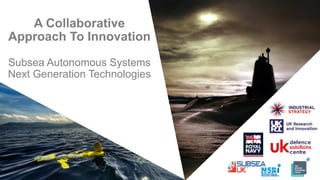 A Collaborative
Approach To Innovation
Subsea Autonomous Systems
Next Generation Technologies
 