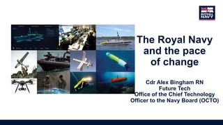 The Royal Navy
and the pace
of change
Cdr Alex Bingham RN
Future Tech
Office of the Chief Technology
Officer to the Navy Board (OCTO)
Image to use?
Compisote from RAGD?
 