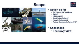 • Action so far
• OCTO and RN TechBets
• DARE
• NELSON (AI)
• MarWorks (Agile C2)
• NavyX (Autonomy)
• Future Commando Force (FCF)
• Challenges
• The Navy View
Scope
 
