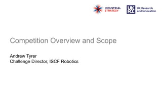 Competition Overview and Scope
Andrew Tyrer
Challenge Director, ISCF Robotics
 