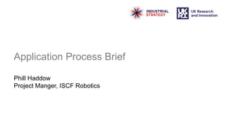 Application Process Brief
Phill Haddow
Project Manger, ISCF Robotics
 