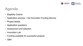 Agenda
• Eligibility Criteria
• Application process – the Innovation Funding Service
• Project details
• Application questions
• Assessment and selection
• Innovation Lab
• Funding available for successful projects
• Q&A
 