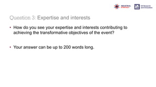 Question 3: Expertise and interests
• How do you see your expertise and interests contributing to
achieving the transformative objectives of the event?
• Your answer can be up to 200 words long.
 