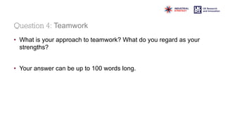 Question 4: Teamwork
• What is your approach to teamwork? What do you regard as your
strengths?
• Your answer can be up to 100 words long.
 