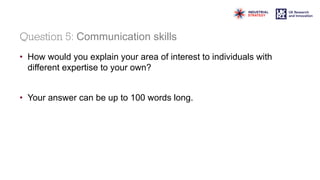 Question 5: Communication skills
• How would you explain your area of interest to individuals with
different expertise to your own?
• Your answer can be up to 100 words long.
 