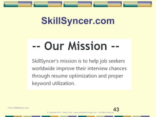43
SkillSyncer.com
From SkillSyncer.com
© Copyright 2019 – Denis Curtin – www.JobSearchChicago.com – All Rights Reserved
 