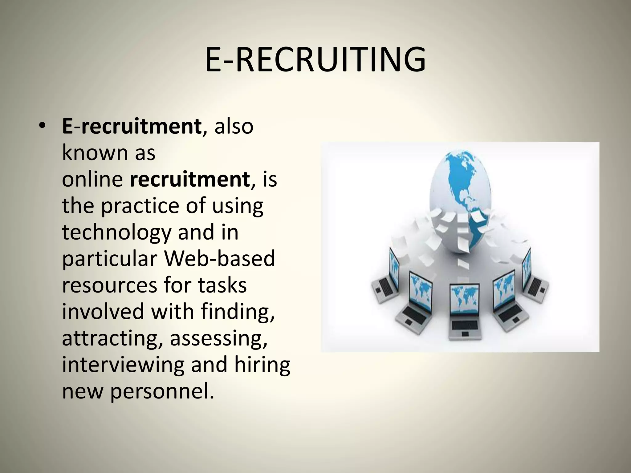 E-RECRUITING
• E-recruitment, also
known as
online recruitment, is
the practice of using
technology and in
particular Web-based
resources for tasks
involved with finding,
attracting, assessing,
interviewing and hiring
new personnel.
 