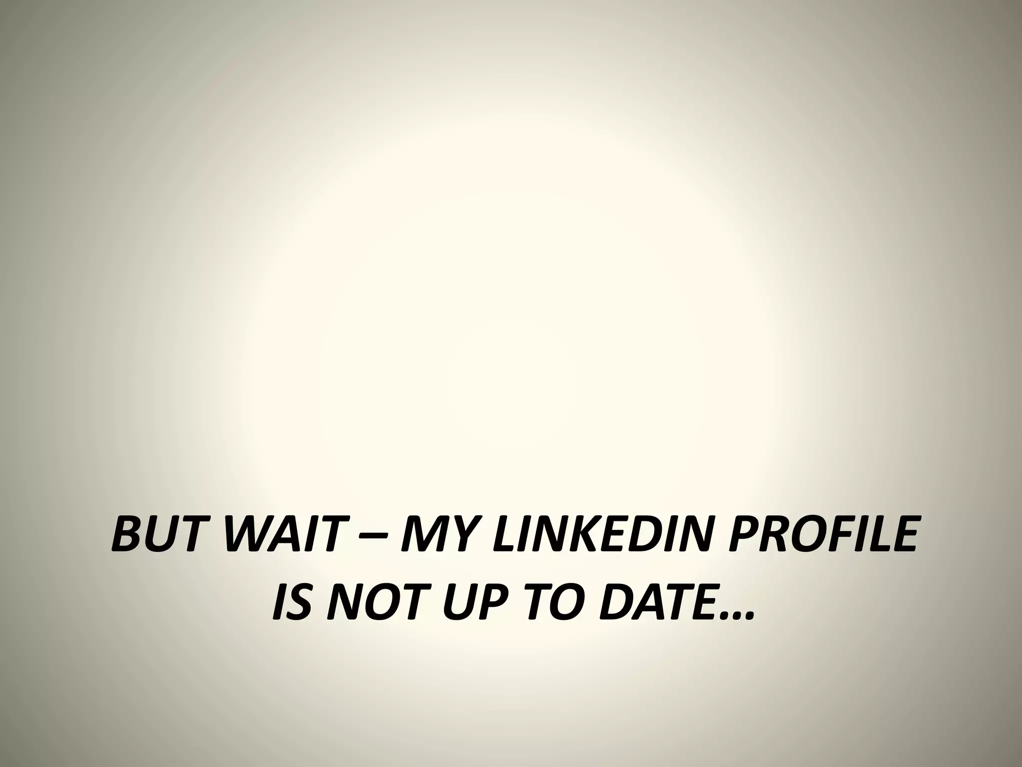 BUT WAIT – MY LINKEDIN PROFILE
IS NOT UP TO DATE…
 
