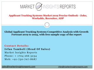 Contact Details:
Irfan Tamboli (Head Of Sales)
Market Insights Reports
Phone: + 1704 266 3234
Mob: +91-750-707-8687
Applicant Tracking Systems Market 2019 Precise Outlook - Zoho,
Workable, Recruitee, ADP
Global Applicant Tracking Systems Competitive Analysis with Growth
Forecast 2019 to 2025, with free sample copy of the report
irfan@markertinsightsreports.comsales@markertinsightsreports.com
 