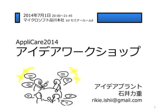 AppliCare2014
アイデアワークショップ
1
アイデアプラント
⽯井⼒重
rikie.ishii@gmail.com
2014年7⽉1⽇ 20:00〜21:45
マイクロソフト品川本社 31F セミナールームB
 