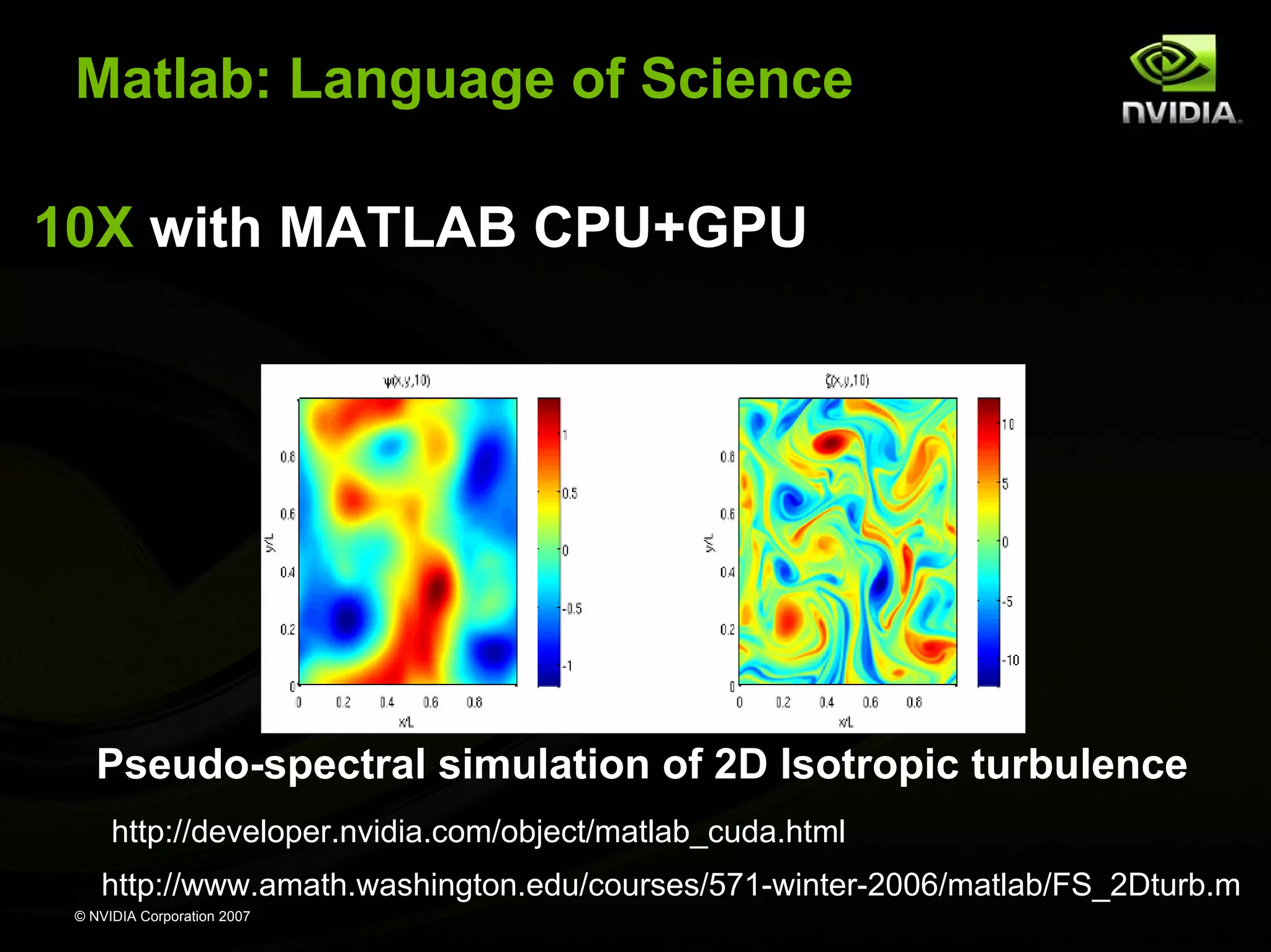 Matlab: Language of Science 10X with MATLAB CPU+GPU Pseudo-spectral simulation of 2D Isotropic turbulence http://developer.nvidia.com/object/matlab_cuda.html http://www.amath.washington.edu/courses/571-winter-2006/matlab/FS_2Dturb.m © NVIDIA Corporation 2007 