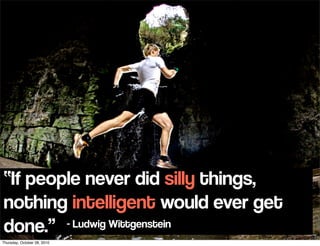 “If people never did silly things,
nothing intelligent would ever get
done.” - Ludwig Wittgenstein
Thursday, October 28, 2010
 