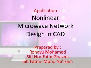 Application
Nonlinear
Microwave Network
Design in CAD
Prepared by :
Rohayu Mohamed
Siti Nor Fatin Ghazmi
Siti Fatnin Mohd Na’izam
 