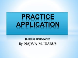 NURSING INFORMATICS
By: NAJWA M. IDARUS
PRACTICE
APPLICATION
 