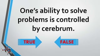 One’s ability to solve 
problems is controlled 
by cerebrum. 
TRUE FALSE 
 