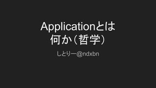 Applicationとは
何か（哲学）
しとりー@ndxbn
 