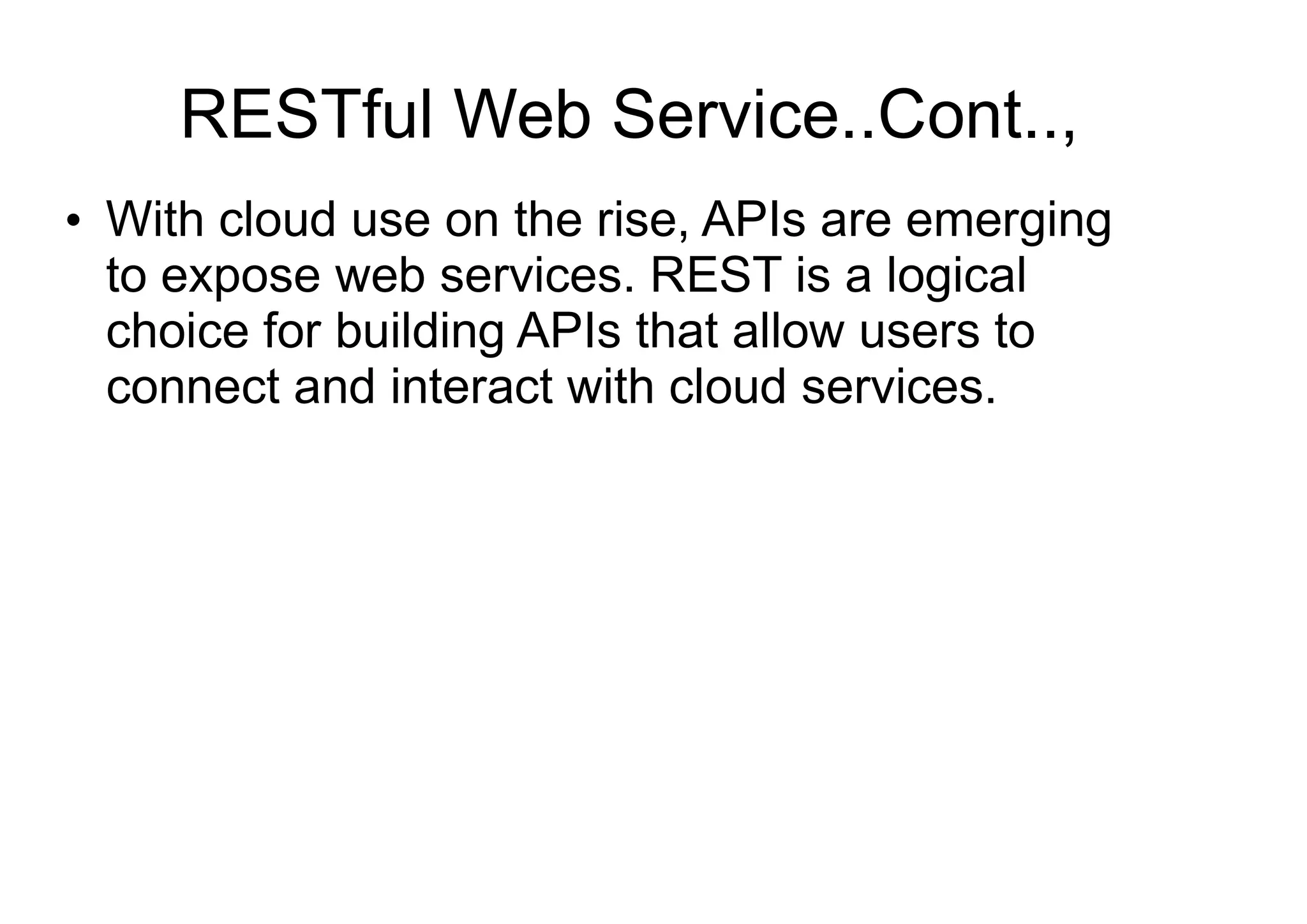 RESTful Web Service..Cont..,
●
With cloud use on the rise, APIs are emerging
to expose web services. REST is a logical
choice for building APIs that allow users to
connect and interact with cloud services.
 