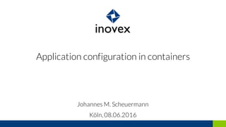 Application configuration in containers
Johannes M. Scheuermann
Köln, 08.06.2016
 