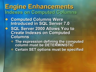 Engine Enhancements  Indexes on Computed Columns Computed Columns Were Introduced in SQL Server 7.0 SQL Server 2000 Allows You to Create Indexes on Computed Columns The expression defining the computed column must be DETERMINISTIC Certain SET options must be specified  