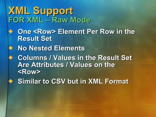 XML Support FOR XML – Raw Mode One <Row> Element Per Row in the Result Set No Nested Elements Columns / Values in the Result Set Are Attributes / Values on the <Row> Similar to CSV but in XML Format 