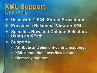 XML Support  OpenXML Used with T-SQL Stored Procedures Provides a Relational View on XML Specifies Row and Column Selectors Using an XPath Supports Attribute and element-centric mappings  XML annotation / overflow column Hierarchy support 