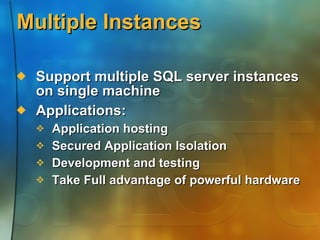 Multiple Instances Support multiple SQL server instances on single machine Applications: Application hosting  Secured Application Isolation Development and testing Take Full advantage of powerful hardware 