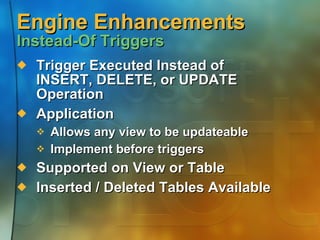 Engine Enhancements  Instead-Of Triggers Trigger Executed Instead of INSERT, DELETE, or UPDATE Operation Application Allows any view to be updateable Implement before triggers Supported on View or Table Inserted / Deleted Tables Available 