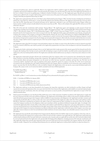 said reserved parking space, wherever applicable. However, the Applicant(s) shall be entitled to apply for additional car parking spaces, subject to
      availability, upon payment of allotment charges, to be determined by the Company in its sole discretion. It is made clear to the Applicant(s) that the price of
      the Unit is exclusive of reserved car parking space, if allotted to him/her for his/her exclusive use. The Applicant(s) agrees that all such reserved car
      parking spaces allotted to the occupants shall not form a part of common areas of the project for the purpose of the declaration which may be filed by the
      company under Haryana Apartment Ownership Act 1983.
4.    The Applicant(s) understands that all Units in the Project attract Preferential Location Charges (“PLC”) for their location including but not limiting to
      park facing, corner Flat/Unit, club facing etc. as more specifically defined in the Schedule of Payment. The Applicant understands that a Unit may attract
      more than one PLC depending upon its locational advantage and the Applicant(s) undertakes to pay such Preferential Location Charges without any
      demur or protest, should a unit provisionally allotted to him attracts more than one PLC . However the multiple of the applicable PLC will not exceed 15%
      of the basic sale price.
5.    That 15% of the total sale consideration shall constitute “Earnest Money”. The Applicant(s) agrees and undertakes to make payment of total sale
      consideration including, but not limited to, Basic Sale Price (“BSP”), Development Charges (“DC”) including EDC/IDC, Preferential Location Charges
      (“PLC”) , Electrification charges (“EC”), Club Membership Charges (“CMC”), Utility Connection Charges (“UCC”), or any other charges as per the
      demands raised by the Company from time to time in respect to the Unit. The Applicants) further agrees and undertakes to pay directly, or if paid by the
      Company, then reimburse to the Company, on demand any Municipal Tax, Property Tax, Service Tax, VAT, Labour Cess, Enhanced EDC/IDC/IAC/DC, or
      any tax/charges including any Fresh Incidence of Tax or compensation as maybe levied by the Government of Haryana/Competent Authority/ Central
      Government, retrospectively or prospectively. If such charges are increased (with retrospective effect) after the conveyance/sale deed has been executed,
      then these charges shall be treated as unpaid sale price of the Unit and the Company shall have a lien on the Unit of the Applicant(s) for the recovery of
      such charges.
6.    The Applicant(s) agrees that if the Government /concerned authority imposes any charges in respect of any other facilities as may be required or specified
      by the Government or DTCP the same shall be payable by the Applicant(s) proportionate to his share in the development as and when demanded by the
                                 ,
      Company.
7.    The Applicant(s) further understands and agrees that in case the Applicant(s) fails to make payment of the amount against the first demand raised by the
      Company after booking of the Unit then in such event his offer for booking in respect of said Unit shall be cancelled and the amount deposited by the
      Applicant(s) at the time booking shall be forfeited. The Applicant(s) undertakes that he shall not raise any dispute or claim of any nature whatsoever in this
      regard.
8.    The Applicant(s) understands and agrees that the sale consideration of the Unit comprises of the cost of construction rates calculated by the company's
      Project Architects on the date of booking, amongst other components. The Applicant(s) further recognizes that due to variation in cost of construction i.e.
      cost of materials, labour and project management cost, the actual cost of the Unit may experience escalation; and may thus vary. The final cost of
      construction shall be calculated at the stage of completion of the project, should the variance be equal to or less than 5%, of the cost of construction
      ascertained at the time of booking, the same shall be absorbed entirely by the Company. However, should the cost of construction, upon completion of the
      project, vary more than 5%, then the difference in the cost shall be charged to the Applicant(s), as the case may be, as per actual calculation made by the
      Company. The variance in the cost of construction shall be calculated on the basis of following formula:

      Rs. 32,292 / Square Meter                           CL1 + CL2 + CL3
      ____________________                   X             ______________                        Cost of Construction
        Number of Years (3)                                      CLSL                           on 01/01/2013

      Rs. 32,292 / sq. Meter = cost of construction as on date of booking of Unit as determined by the project architect of the Company.

      CLSL = Cost Index of CPWD on 1st January, 2013.

      CL1 =        Cost Index of CPWD (Date after 1 year)
      CL2 =        Cost index of CPWD (Date after 2 years)
      CL3 =        Cost index of CPWD at the time of offer of possession of Unit.
9.    The Applicant(s) shall pay, as and when demanded by the Company, the stamp duty, registration, any other incidental or ancillary charges and legal
      expenses for execution and registration of the conveyance/sale deed of the Unit in favour of the Applicant(s), which shall be executed and registered upon
      receipt of the total sale consideration, other dues and charges and expenses as may be payable or demanded from the Applicant(s) in respect of the Unit
      allotted to him/her/them.
10.   Timely payment of installments as per the Payment Plan shall be the essence of this transaction. It shall be incumbent on the Applicant(s) to comply with
      the terms of payment and other terms and conditions of allotment. The Applicant(s) acknowledges failure to adhere to the payment schedule and failure to
      make full and timely payment impacts the Company's ability to fulfill its reciprocal promises and obligations to the Applicant(s) and other customers and
      consequently prejudicially affects as well as results in the waiver and extinguishment of the Applicant's rights under these Terms and Conditions and the
      Flat Buyer's Agreement, including but not limited to the right to claim any compensation for delay in handing over possession of the Unit, the right to
      require the Company to perform any of its obligations within a given timeframe and the cancellation of allotment amongst other rights. Accordingly, in the
      event that the Applicant(s) fails to strictly adhere to these Terms and Conditions and the Flat Buyer's Agreement, such action shall amount to a voluntary,
      conscious and intentional waiver and relinquishment of all rights and privileges of these Terms and Conditions and the Flat Buyer's Agreement and could
      at the option of the Company be treated as termination/cancellation of allotment and the Applicant(s) could at the option of the Company cease to have any
      right, title or interest whatsoever in the Unit and shall also be liable to forfeiture of earnest money deposit, non-refundable amounts in terms of clause “E”
      hereinbelow.
11.   The Applicant(s) has specifically acknowledged to the Company that the allotment of the Unit shall be subject to strict compliance of bye laws, rules etc.
      that may be framed by the Company for occupation and use of the Unit and such other conditions as per applicable laws. The Applicant(s) understands and
      confirms that the allotment of the Unit made shall not be construed as sale or transfer under any applicable law and the title to the Unit hereby allotted shall
      be conveyed and transferred to the Applicant(s) only upon his fully discharging all his obligations, including payment of the total sale consideration and
      other applicable charges/dues and only upon registration of the Conveyance/Sale deed in his favour and till then, the Company shall have the sole right to
      reallocate/ modify / change the Unit, including without limitation the size, and that the Applicant (s) confirms that he shall have no objection whatsoever.




Applicant                                                           1 st Co-Applicant                                                              2 nd Co-Applicant

                                                                                10
 