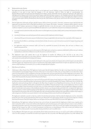 H.   Withdrawal/Surrender; Transfer
 1.   The Applicant(s) has fully understood and agrees that in case the Applicant(s) cancels, withdraws, assigns or surrenders his allotment, for any reason
      whatsoever at any point of time, then the Company at its sole discretion, shall be within its right to, cancel/terminate the
      Booking/Allotment/Application/Agreement and shall forfeit Earnest Money and Non- Refundable Amounts, paid by the Applicant(s). The Applicant(s)
      shall approach the Company for the refund, if any, and the Company shall refund the balance amount (i.e. the refundable amount left, after deducting the
      earnest money and non-refundable amounts and any other amounts due and payable by the Applicant(s), if any, to the Applicant(s) without any interest
      and compensation within (120) One Hundred Twenty Days from the date of full realization of the sale price after the sale of the Unit by the Company to any
      third Party.

 2.   That the Applicant(s) understands and agrees that the Company shall not entertain any transfer / nomination / assignment request until and unless the
      Applicant(s) has paid at least 32.5% of Total Sale Consideration to the Company. The transfer / nomination / assignment shall be allowed at the sole
      discretion of the Company, upon payment of charges as applicable from time to time, who may grant or refuse permission and also subject to the
      conditions/compliances as may be required to be fulfilled by the Applicant(s) as a precondition for such permission including but not limited to:

      a.    every application for substitution of the name of the nominee(s) of the Applicant(s) in its place shall be made in writing in the format prescribed by the
            Company

      b.    execution of a fresh agreement and timely payment by the nominee(s) of the Applicant(s) with the Company

      c.    submitting of all requisite documents, payment of administrative charges as applicable for the time being in force as per policy of the Company and

      d.    furnishing all such affidavits, undertakings, indemnity bonds and other documents as may be deemed necessary by the Company for granting such
            permission.

      e.    the Applicant(s) and/or their nominee(s) shall at all times be responsible for payment of all statutory dues and taxes in relation to any
            transfer/nomination of Unit.

      f.    In the event of nomination of any person as the nominee(s) of the Applicant(s), such person as nominee(s) shall abide by all the terms and conditions
            stipulated herein and the letter of allotment or any other document executed in this respect.

 3.   The Applicant(s) agrees and confirms that in case the Applicant (s) transfers his allotment of the said Unit in the name of the
      nominee(s)/assignee(s)/transferee(s) in any manner whatsoever without the prior permission/approval of the Company, the same shall be treated as null
      and void and such transfer shall not be binding on the Company.

 4.   That the Applicant (s) understands that any transfer shall only be in the manner prescribed by the Company and as per the Company's procedure/policy,
      which the Company may change from time to time in its sole discretion. The Company shall be not be bound to recognize any Agreement of sale, power of
      attorney or Will regarding any such transfer/s if it is in conflict with applicable laws and policy.

 I.   Other Terms and Conditions.

 1.   Authorization to Raise Finance/Loan: The Applicant(s) hereby agrees that the Company shall have the right to raise finance/loan from any financial
      institution/bank by way of mortgage/charge/securitization of his respective Unit or the receivables, if any, accruing or likely to accrue there from, subject
      to the Unit being made free of any encumbrances at the time of execution of the conveyance/sale deed in favour of the Applicant(s) or his nominee. The
      Company/financial institution/bank shall always have the first lien/charge on the Unit for all its dues and other sums payable by the Applicant(s) or in
      respect of the loan granted for the purpose of the development of the Project.

 2.   Home Loan Obligations: The Applicant(s) have represented and warranted to the Company that the Applicant(s) is fully capable to make all the payments
      out of his own resources towards the purchase and maintenance of the Unit as and when demanded by the Company / Maintenance Service Provider. The
      Applicant(s) understand and agree that he will apply for the Home Loan, if required, to any Bank/Financial institution at his sole discretion and
      responsibility and in accordance with the policy as formulated by the said Bank / Financial institution. In the event the Applicant (s) chooses to obtain
      finance from any Bank / Financial institution or any other source, it is clearly understood by the Applicant (s) that the Applicant(s) obligation to purchase
      the said Unit and make timely payments of the installments and other amounts as per the payment plan opted shall not be contingent to the Applicant (s)
      ability or competency to obtain such financing/loan and the Applicant (s) will remain bound herein whether or not the Applicant (s) has been able to obtain
      financing/loan for the purchase of the said Unit. The Applicant(s) agree and understand that it shall not be the responsibility or liability of the Company to
      make arrangements or facilitate in any manner whatsoever in the sanctioning and disbursement of said Loan to the Applicant(s).

      The Applicant(s) undertakes to provide no objection certificate from the financial institution / bank from whom the Applicant(s) may have obtained the
      loan facility, prior to the execution and registration of the Conveyance Deed of the Unit, to the Company and only on receipt of such no objection certificate
      from financial institution / bank, the Company shall execute and register the Conveyance Deed of the Unit in favour of the Applicant(s).

 3.   Indemnification: The Applicant(s) shall pay, from time to time, and at all times, the amounts which the Applicant(s) is liable to pay, as agreed, and to
      observe and perform all the covenants and conditions of the Application and to keep the Company and its agents and representatives, estate and effects,
      indemnified and harmless against the said payments and observance and performance of the said covenants and conditions and also against any loss or
      damages that the Company may suffer as a result of non-payment, non-observance or non-performance of the said covenants and conditions by the
      Applicant(s). This is without prejudice to any to any other remedy provided herein and / or available in law.

 4.   Up-keep Obligation: The Applicant(s) agrees and undertakes that he shall maintain the Unit at his own cost and in a good condition and shall not do or
      cause to be done anything in or around the Unit which may be against the rules or bye-laws of the Municipal Corporation or any other Authority. The




Applicant                                                          1 st Co-Applicant                                                            2 nd Co-Applicant

                                                                                13
 
