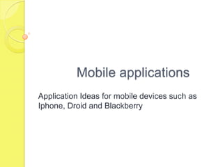 Mobile applications Application Ideas for mobile devices such as Iphone, Droid and Blackberry 