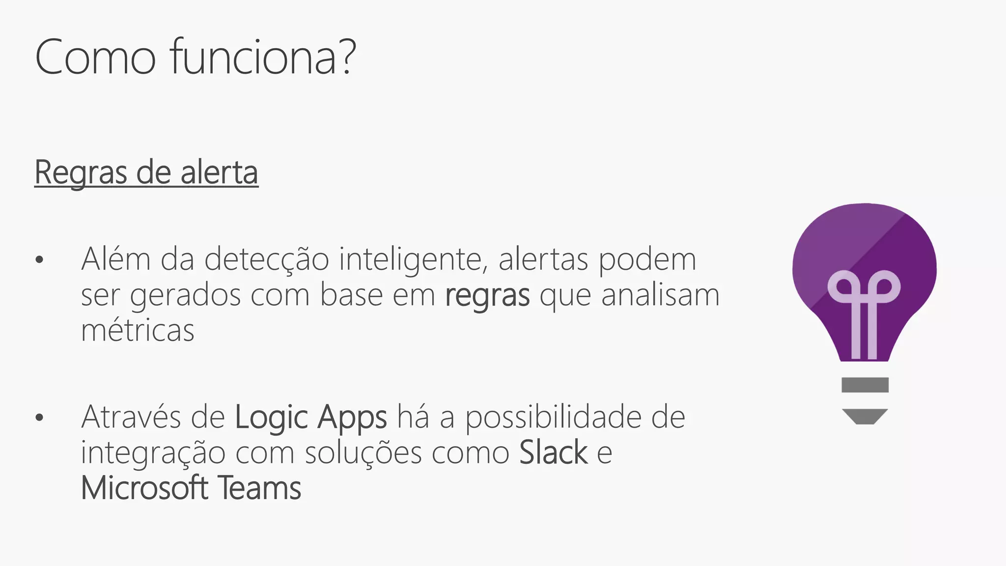 Como funciona?
Regras de alerta
• Além da detecção inteligente, alertas podem
ser gerados com base em regras que analisam
métricas
• Através de Logic Apps há a possibilidade de
integração com soluções como Slack e
Microsoft Teams
 