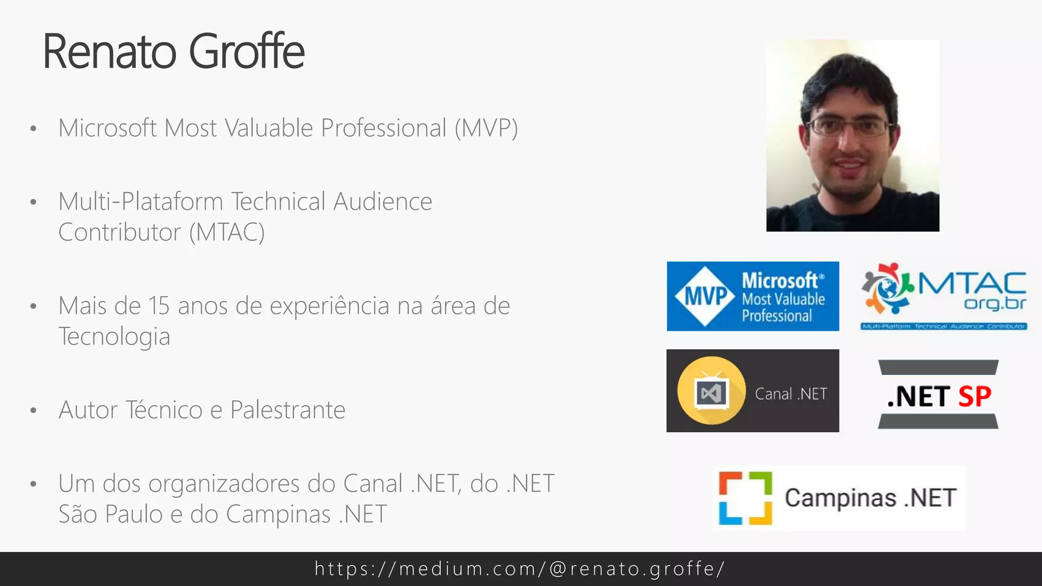 • Microsoft Most Valuable Professional (MVP)
• Multi-Plataform Technical Audience
Contributor (MTAC)
• Mais de 15 anos de experiência na área de
Tecnologia
• Autor Técnico e Palestrante
• Um dos organizadores do Canal .NET, do .NET
São Paulo e do Campinas .NET
Renato Groffe
h t t p s : / / m e d i u m . c o m / @ re n a t o . g rof f e /
 