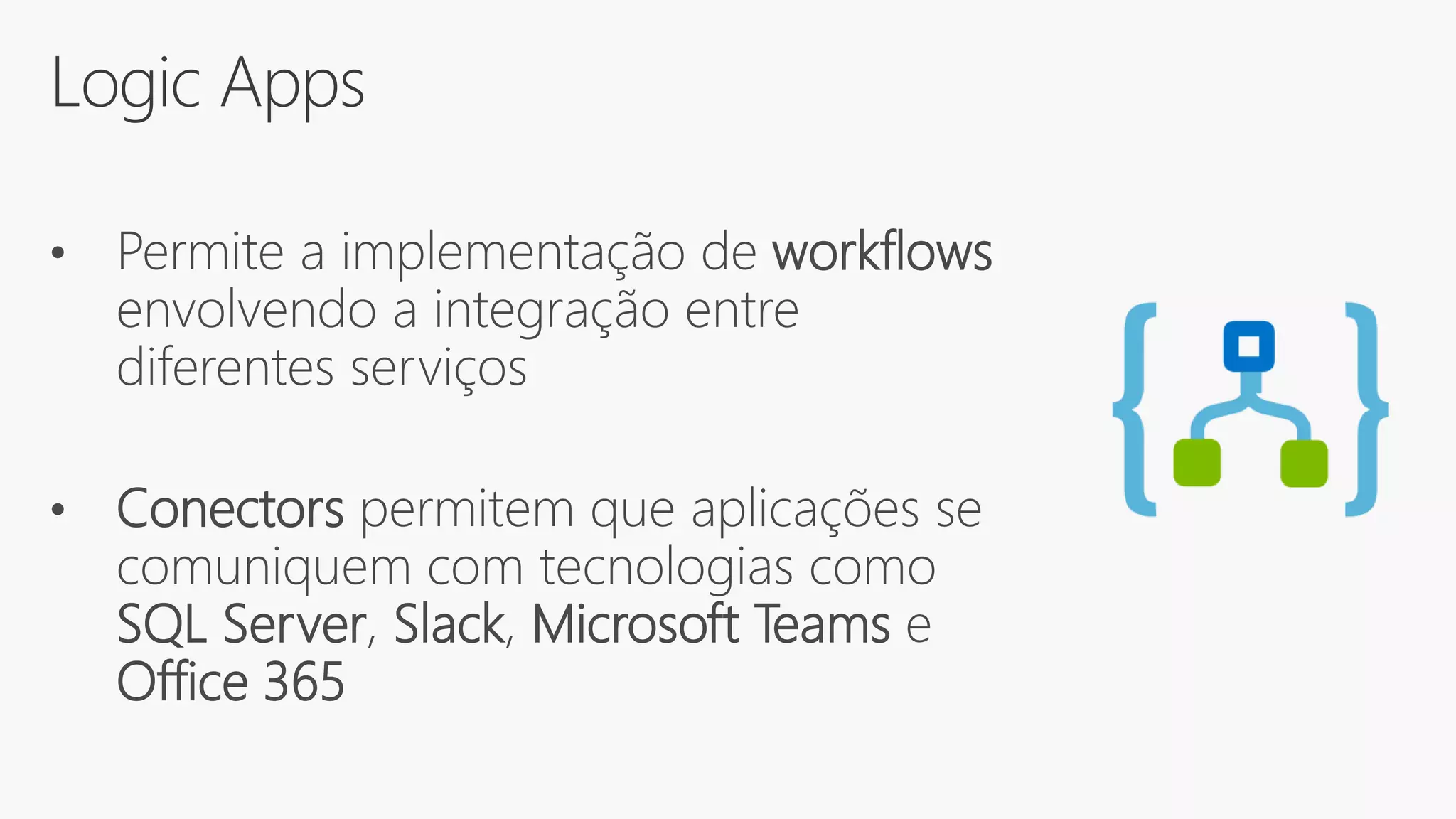 Logic Apps
• Permite a implementação de workflows
envolvendo a integração entre
diferentes serviços
• Conectors permitem que aplicações se
comuniquem com tecnologias como
SQL Server, Slack, Microsoft Teams e
Office 365
 