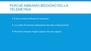 PERCHÉ ABBIAMO BISOGNO DELLA
TELEMETRIA
 È dura creare software di successo
 Le scelte di business dipendono dai dati a disposizione
 Perché è sempre meglio sapere che non sapere
 