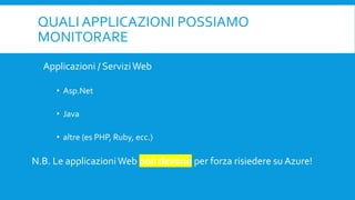 QUALI APPLICAZIONI POSSIAMO
MONITORARE
Applicazioni / ServiziWeb
• Asp.Net
• Java
• altre (es PHP, Ruby, ecc.)
N.B. Le applicazioni Web non devono per forza risiedere su Azure!
 