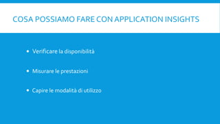COSA POSSIAMO FARE CON APPLICATION INSIGHTS
 Verificare la disponibilità
 Misurare le prestazioni
 Capire le modalità di utilizzo
 