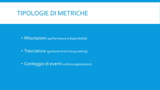 TIPOLOGIE DI METRICHE
• Misurazioni (performance e disponibilità)
• Tracciatura (gestione errori e bug solving)
• Conteggio di eventi (utilizzo applicazioni)
 