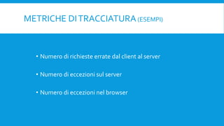 METRICHE DITRACCIATURA(ESEMPI)ESEMPI)
• Numero di richieste errate dal client al server
• Numero di eccezioni sul server
• Numero di eccezioni nel browser
 