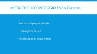 METRICHE DI CONTEGGIO EVENTI(ESEMPI)
• Numero di pagine visitate
• Tipologia di device
• Geolocation di provenienza
 