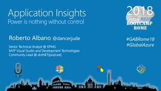 Application Insights
Power is nothing without control
Roberto Albano @dancerjude
Senior Technical Analyst @ KPMG
MVP Visual Studio and Development Technologies
Community Lead @ dotNET{podcast}
#GABRome18
#GlobalAzure
 